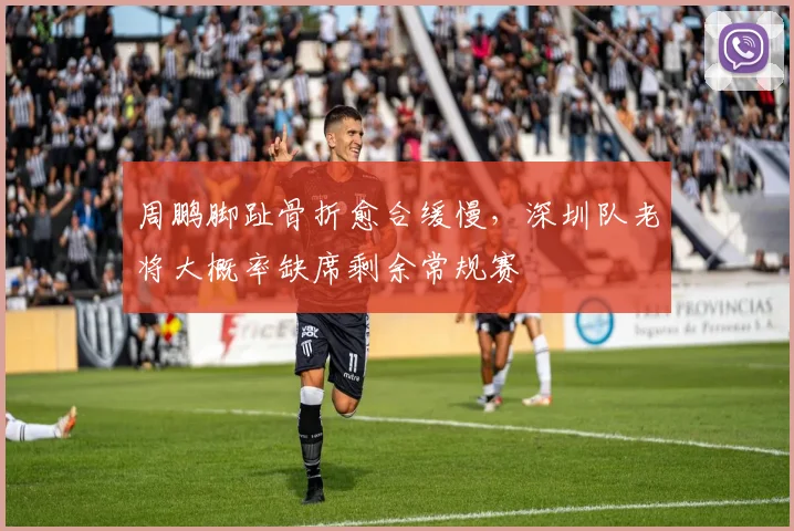 周鹏脚趾骨折愈合缓慢，深圳队老将大概率缺席剩余常规赛