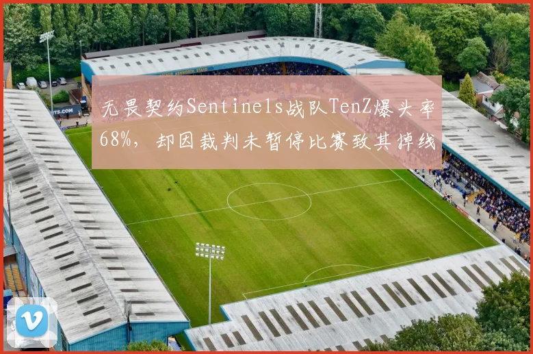 无畏契约Sentinels战队TenZ爆头率68%,却因裁判未暂停比赛致其掉线丢分