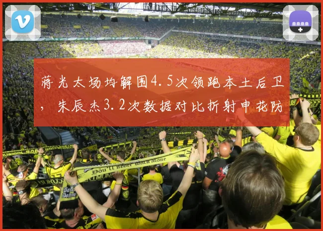 蒋光太场均解围4.5次领跑本土后卫，朱辰杰3.2次数据对比折射申花防线隐患
